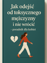 "Jak odejść od toksycznego mężczyzny i nie wrócić – poradnik dla kobiet"